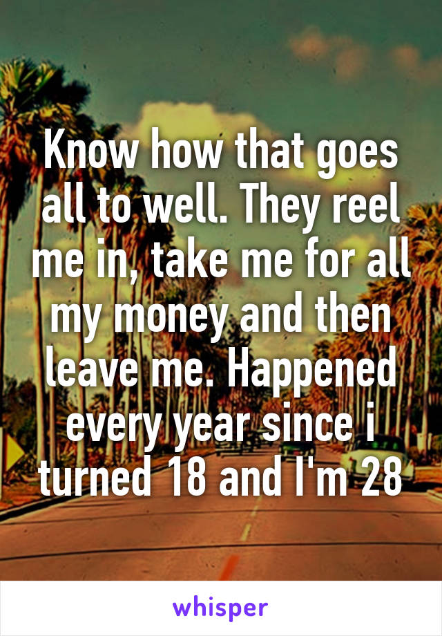 Know how that goes all to well. They reel me in, take me for all my money and then leave me. Happened every year since i turned 18 and I'm 28