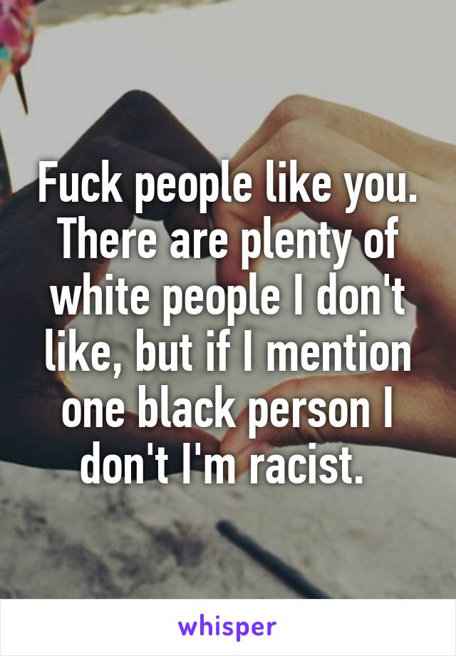 Fuck people like you. There are plenty of white people I don't like, but if I mention one black person I don't I'm racist. 