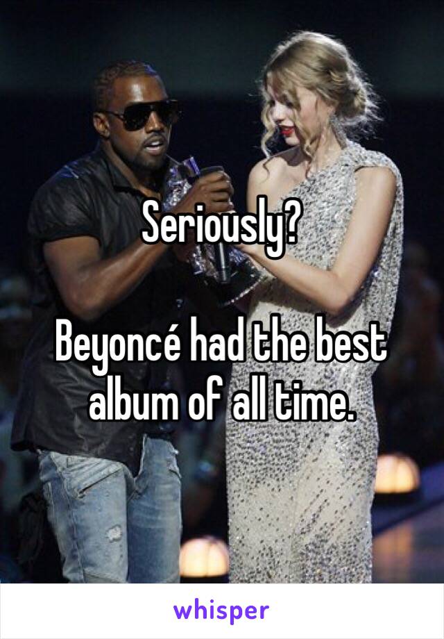 Seriously? 

Beyoncé had the best album of all time. 