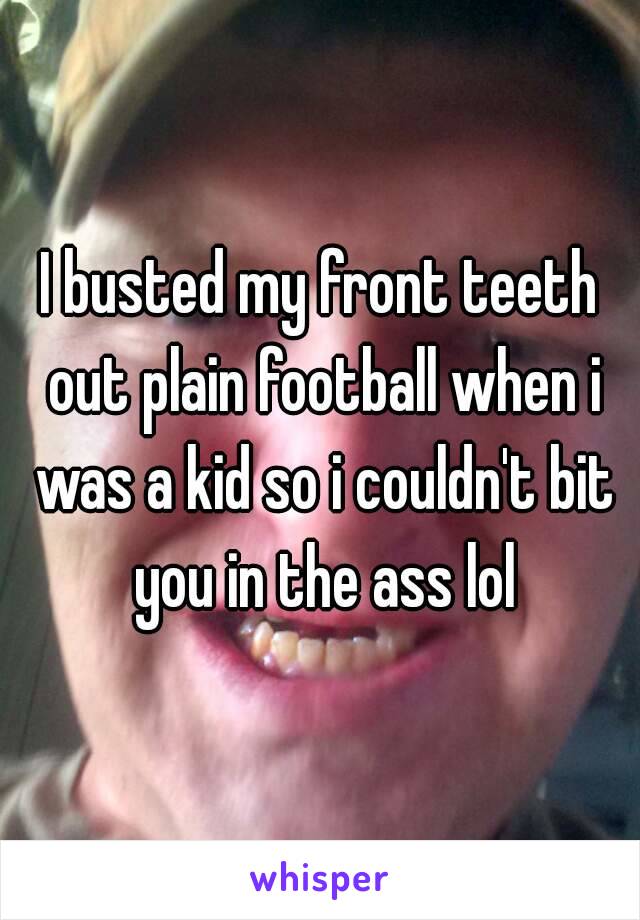 I busted my front teeth out plain football when i was a kid so i couldn't bit you in the ass lol