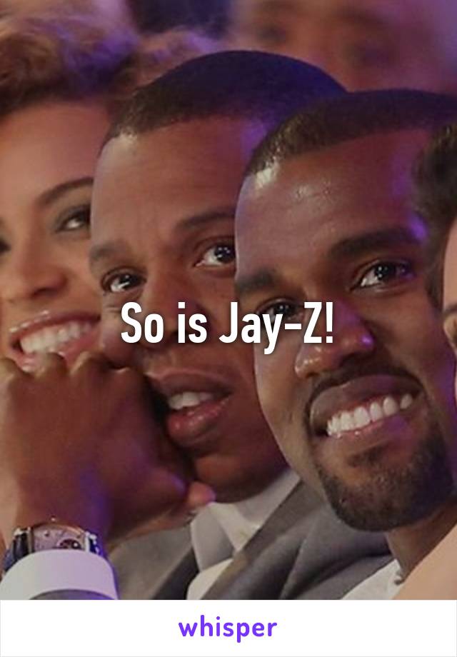 So is Jay-Z!