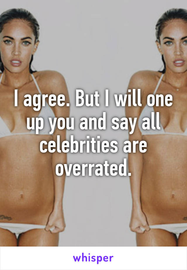 I agree. But I will one up you and say all celebrities are overrated.