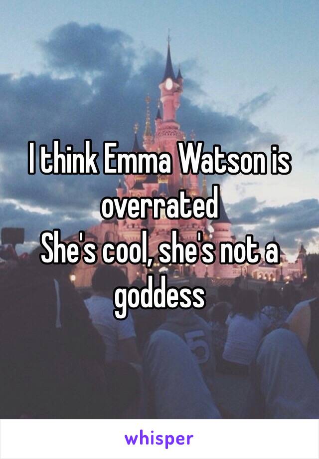 I think Emma Watson is overrated 
She's cool, she's not a goddess 