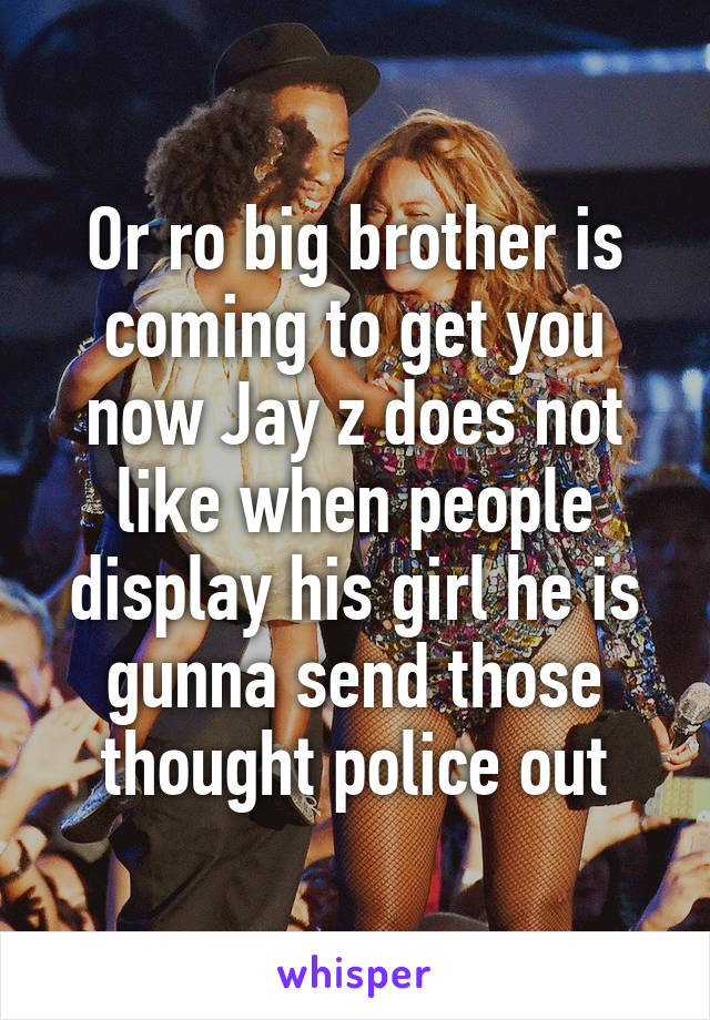 Or ro big brother is coming to get you now Jay z does not like when people display his girl he is gunna send those thought police out