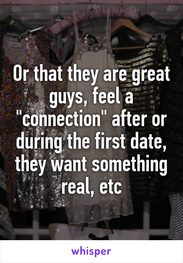 Or that they are great guys, feel a "connection" after or during the first date, they want something real, etc