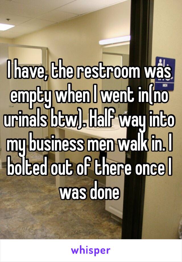 I have, the restroom was empty when I went in(no urinals btw). Half way into my business men walk in. I bolted out of there once I was done