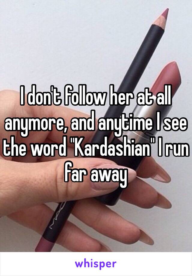 I don't follow her at all anymore, and anytime I see the word "Kardashian" I run far away