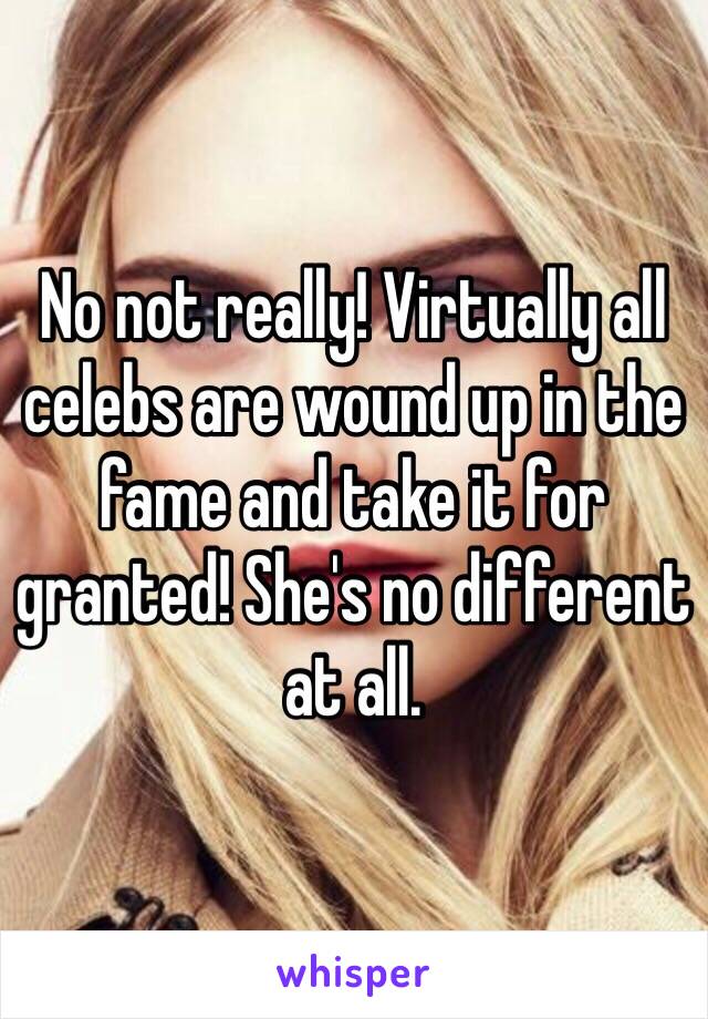 No not really! Virtually all celebs are wound up in the fame and take it for granted! She's no different at all. 