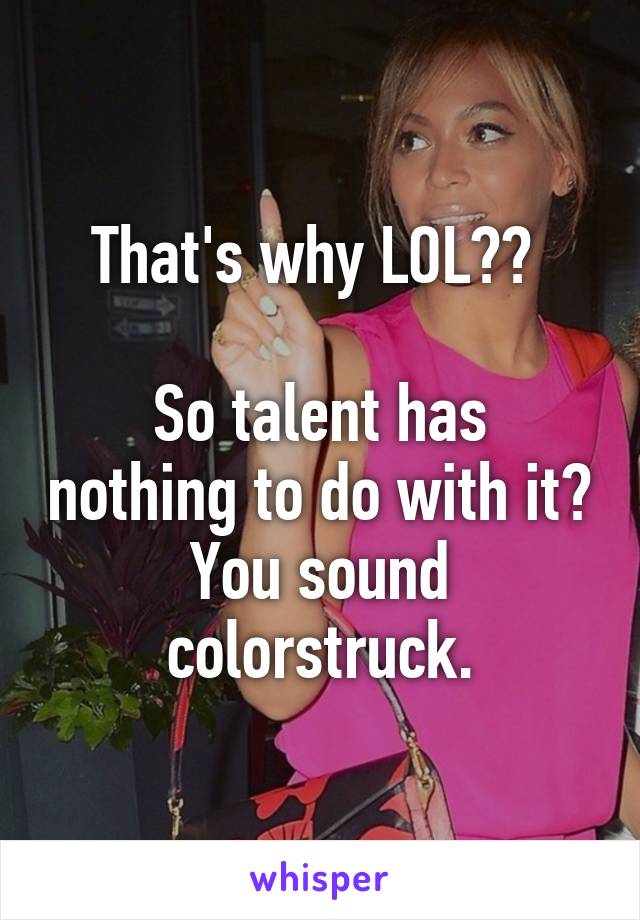 That's why LOL?? 

So talent has nothing to do with it?
You sound colorstruck.