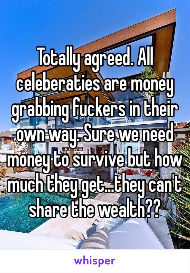 Totally agreed. All celeberaties are money grabbing fuckers in their own way. Sure we need money to survive but how much they get...they can't share the wealth??