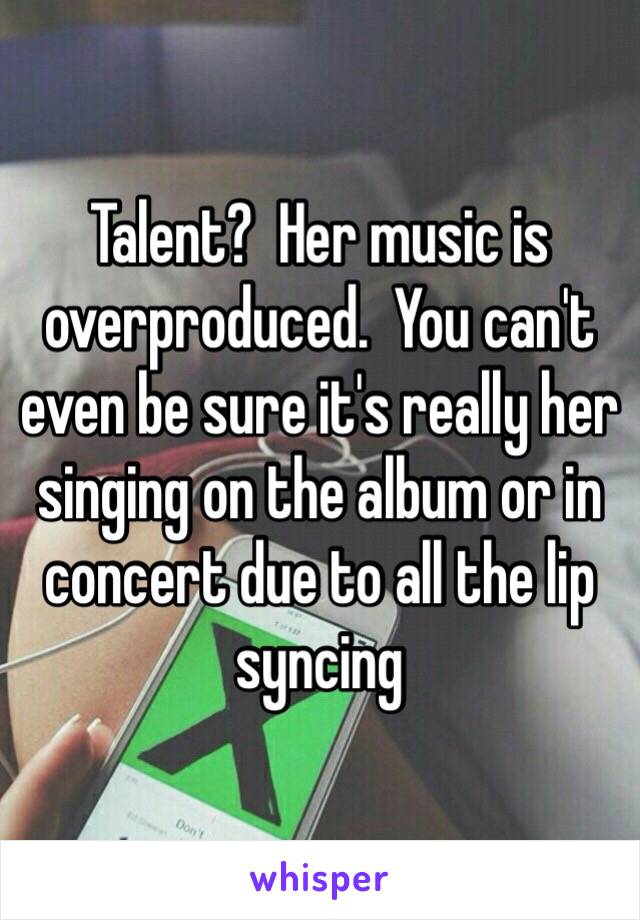 Talent?  Her music is overproduced.  You can't even be sure it's really her singing on the album or in concert due to all the lip syncing