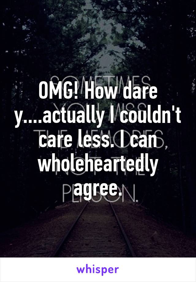 OMG! How dare y....actually I couldn't care less. I can wholeheartedly agree.