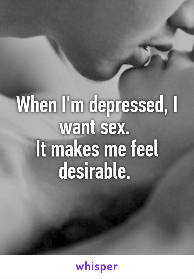 When I'm depressed, I want sex. 
It makes me feel desirable. 