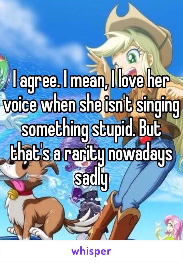 I agree. I mean, I love her voice when she isn't singing something stupid. But that's a rarity nowadays sadly 