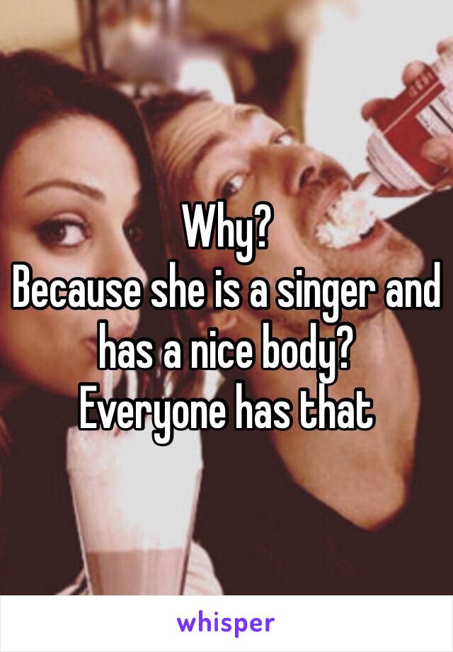 Why? 
Because she is a singer and has a nice body? 
Everyone has that