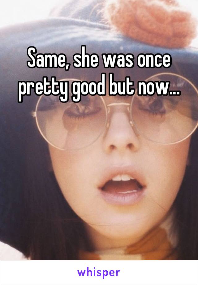 Same, she was once pretty good but now...