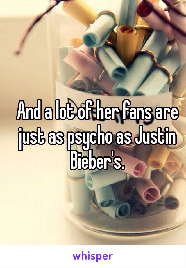 And a lot of her fans are just as psycho as Justin Bieber's.