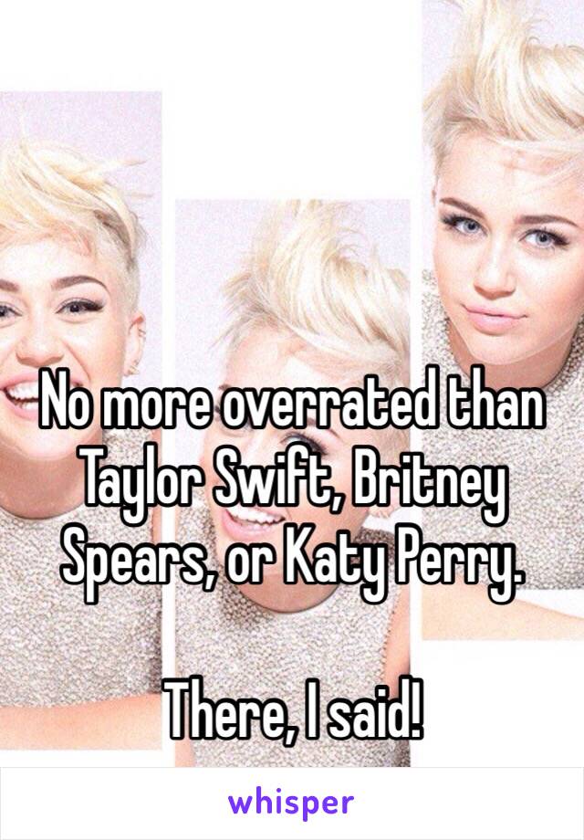 No more overrated than Taylor Swift, Britney Spears, or Katy Perry. 

There, I said! 