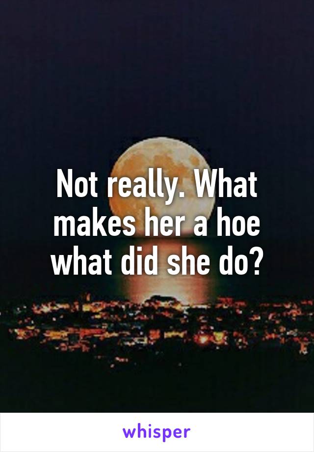 Not really. What makes her a hoe what did she do?