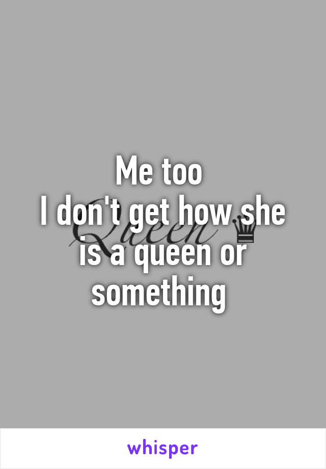 Me too 
I don't get how she is a queen or something 