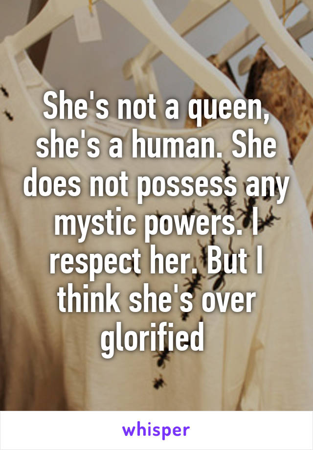 She's not a queen, she's a human. She does not possess any mystic powers. I respect her. But I think she's over glorified 