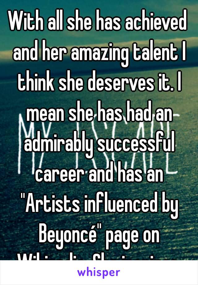 With all she has achieved and her amazing talent I think she deserves it. I mean she has had an admirably successful career and has an "Artists influenced by Beyoncé" page on Wikipedia. She inspires.