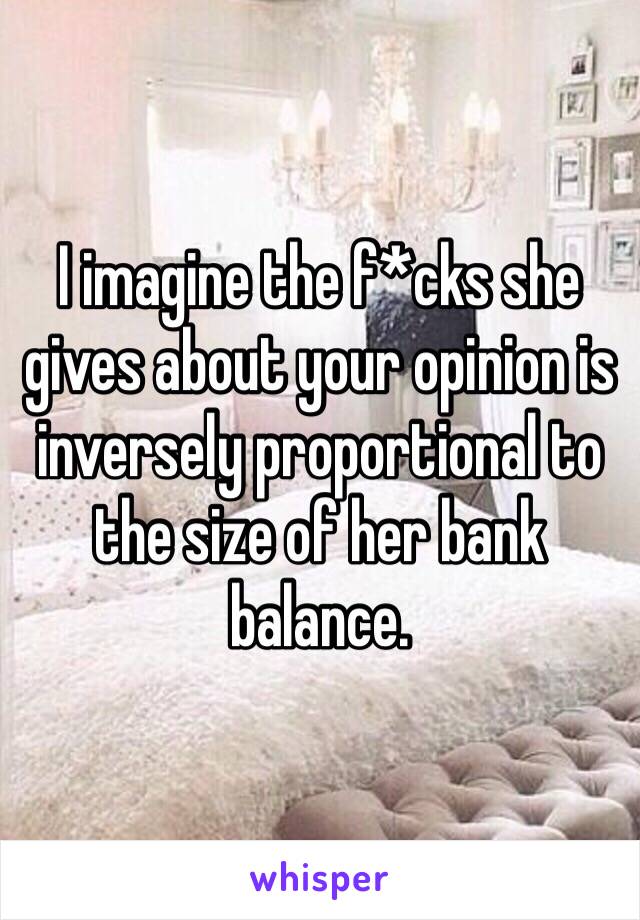 I imagine the f*cks she gives about your opinion is inversely proportional to the size of her bank balance. 