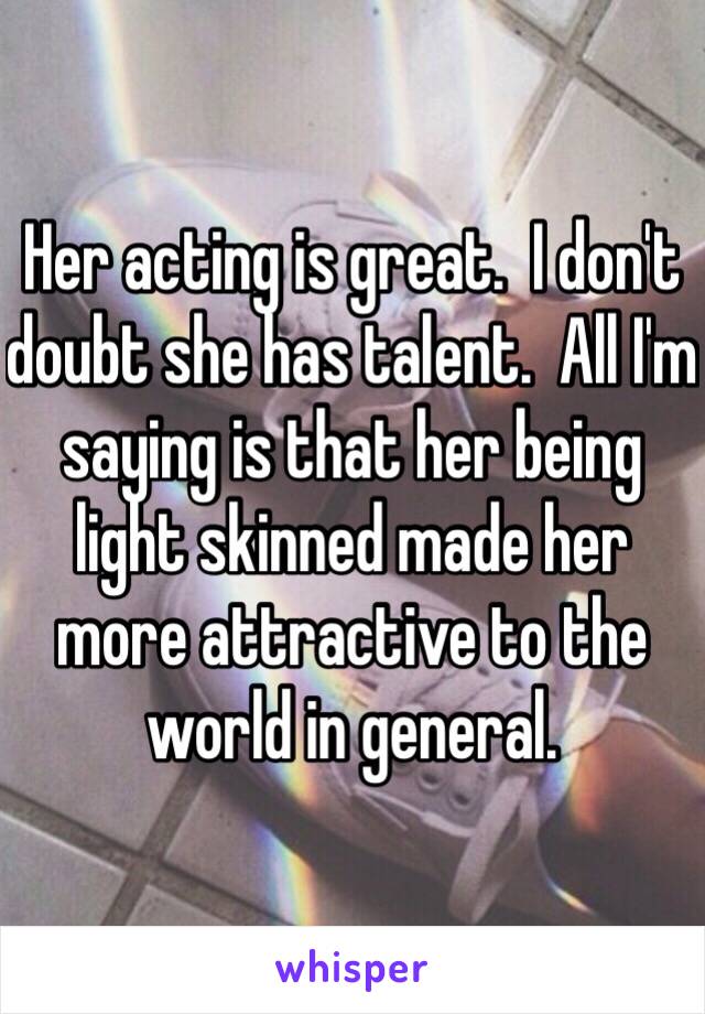 Her acting is great.  I don't doubt she has talent.  All I'm saying is that her being light skinned made her more attractive to the world in general. 