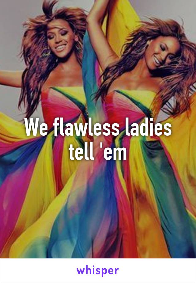 We flawless ladies tell 'em