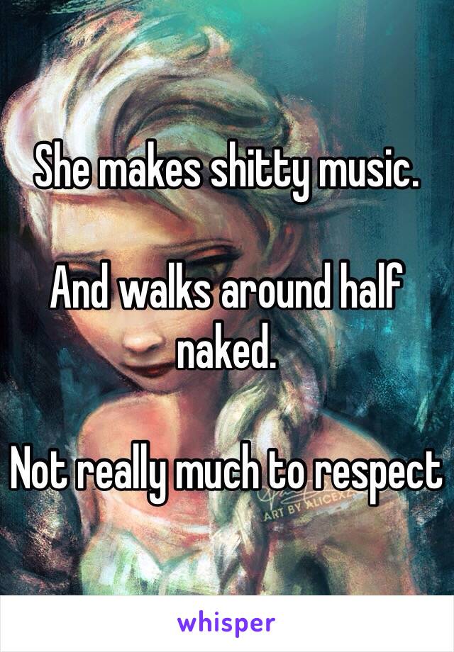 She makes shitty music. 

And walks around half naked. 

Not really much to respect 