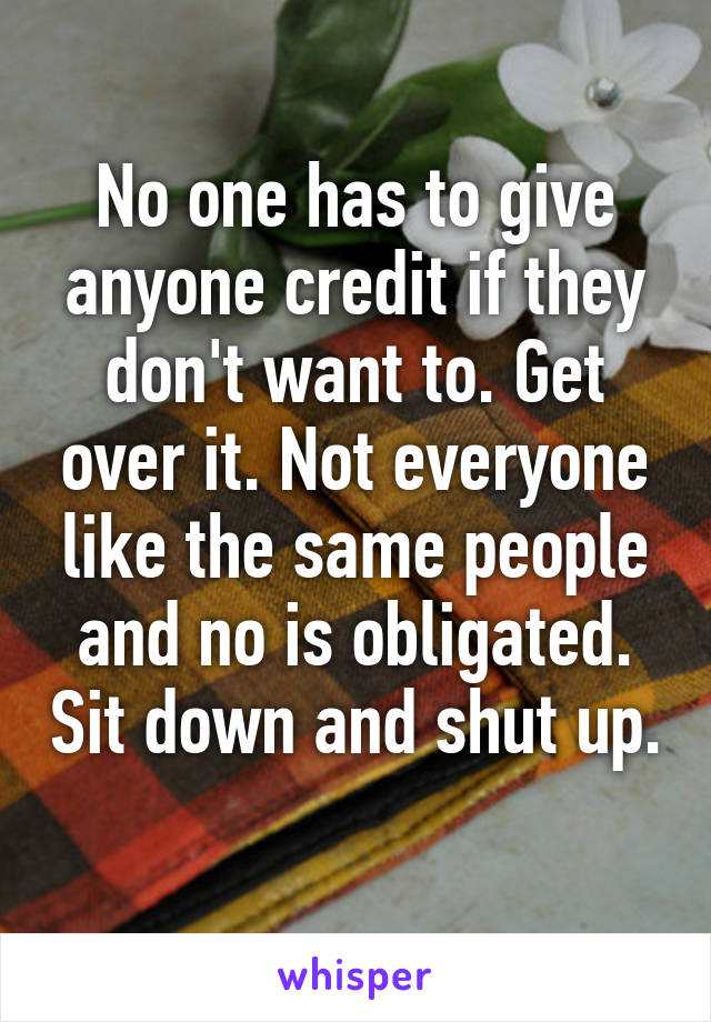 No one has to give anyone credit if they don't want to. Get over it. Not everyone like the same people and no is obligated. Sit down and shut up. 