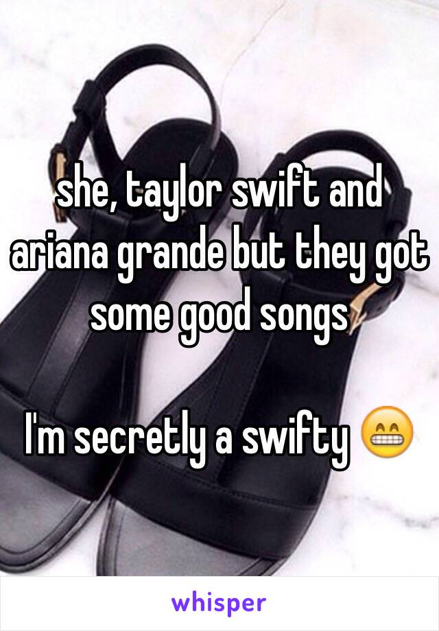 she, taylor swift and ariana grande but they got some good songs

I'm secretly a swifty 😁