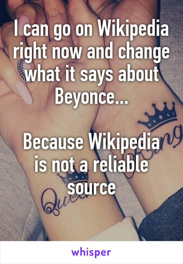 I can go on Wikipedia right now and change what it says about Beyonce...

Because Wikipedia is not a reliable source

