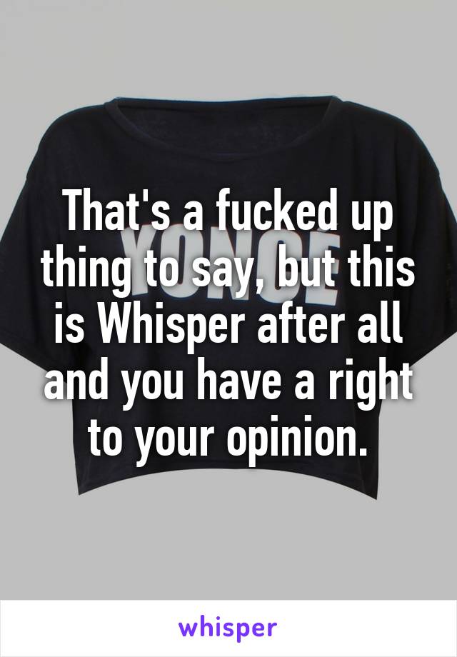 That's a fucked up thing to say, but this is Whisper after all and you have a right to your opinion.