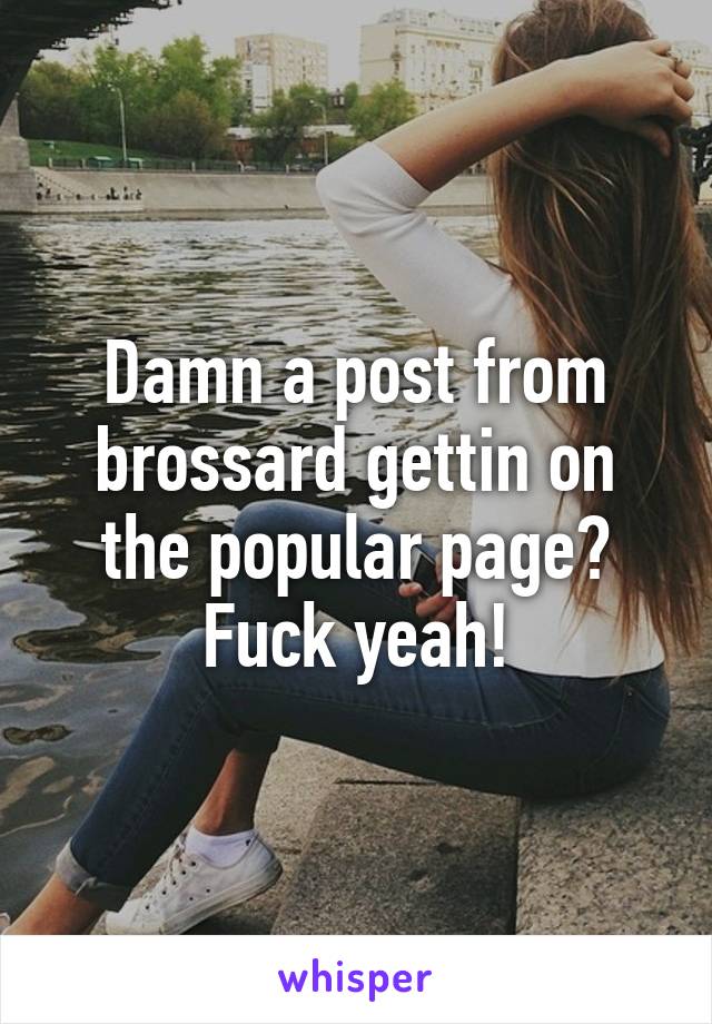 Damn a post from brossard gettin on the popular page? Fuck yeah!