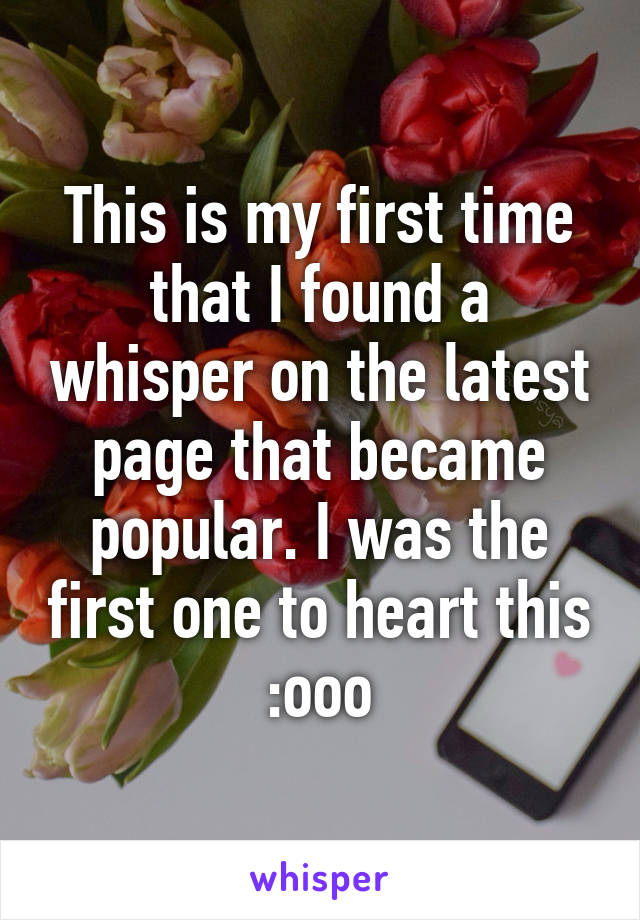 This is my first time that I found a whisper on the latest page that became popular. I was the first one to heart this :ooo