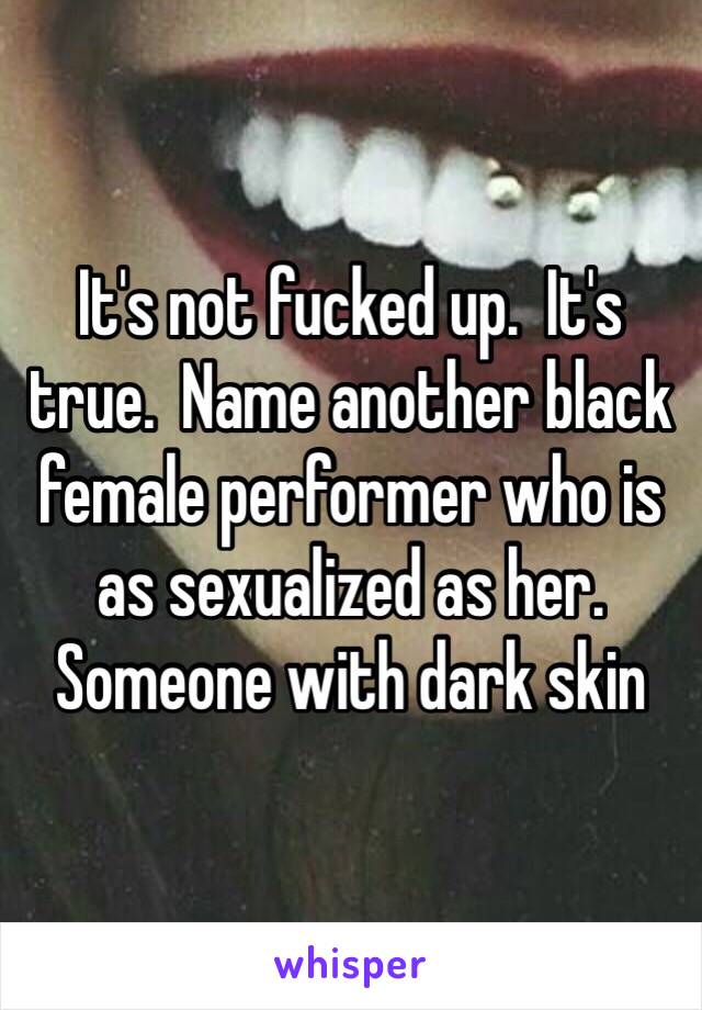 It's not fucked up.  It's true.  Name another black female performer who is as sexualized as her.  Someone with dark skin