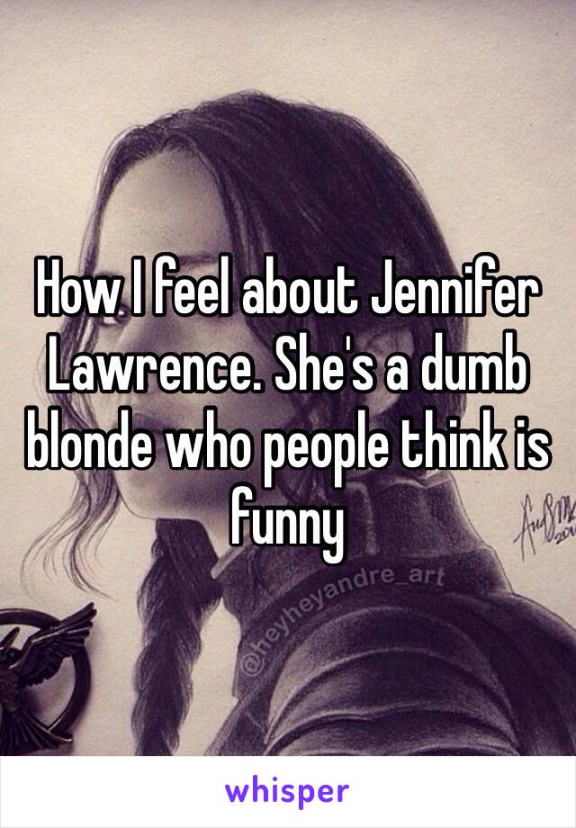 How I feel about Jennifer Lawrence. She's a dumb blonde who people think is funny 