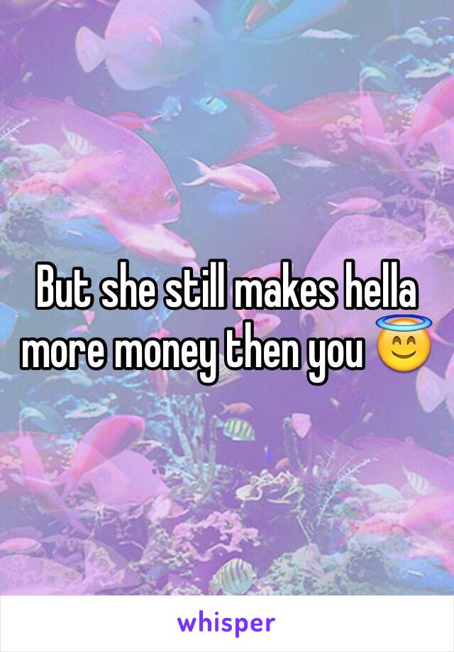 But she still makes hella more money then you 😇