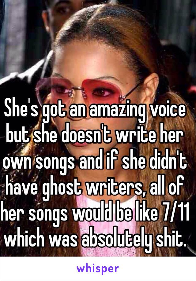 She's got an amazing voice but she doesn't write her own songs and if she didn't have ghost writers, all of her songs would be like 7/11 which was absolutely shit. 