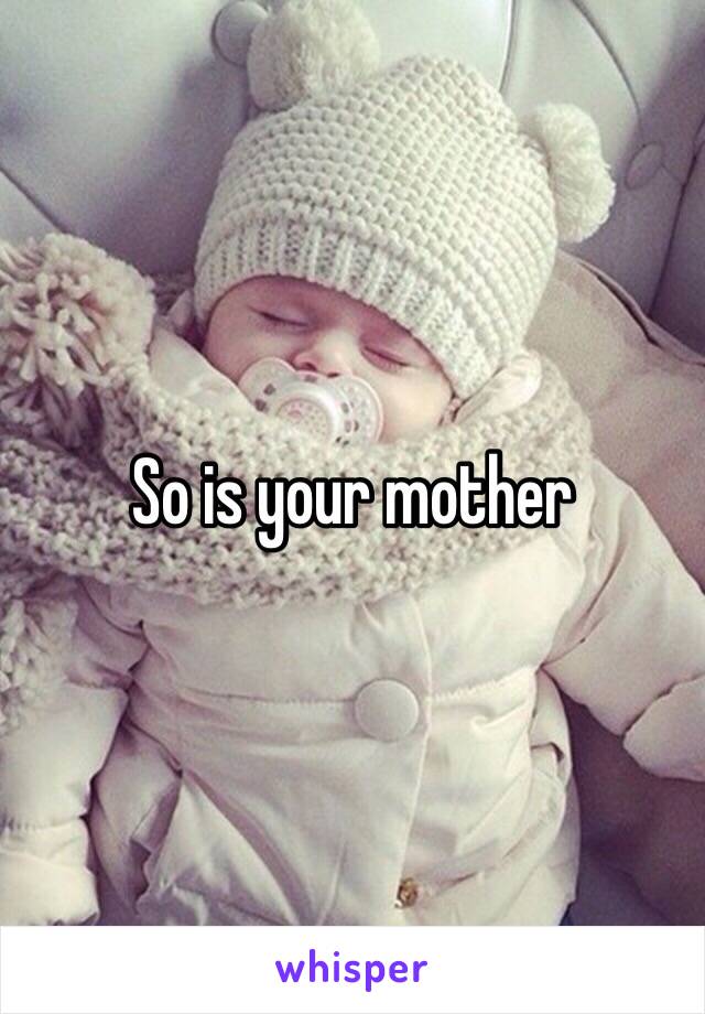 So is your mother 