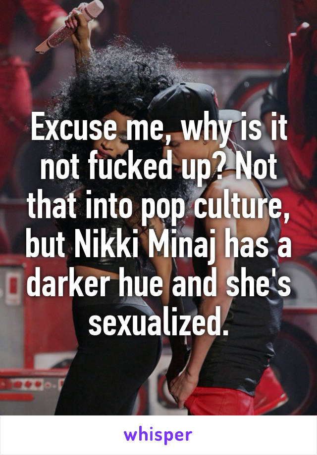 Excuse me, why is it not fucked up? Not that into pop culture, but Nikki Minaj has a darker hue and she's sexualized.