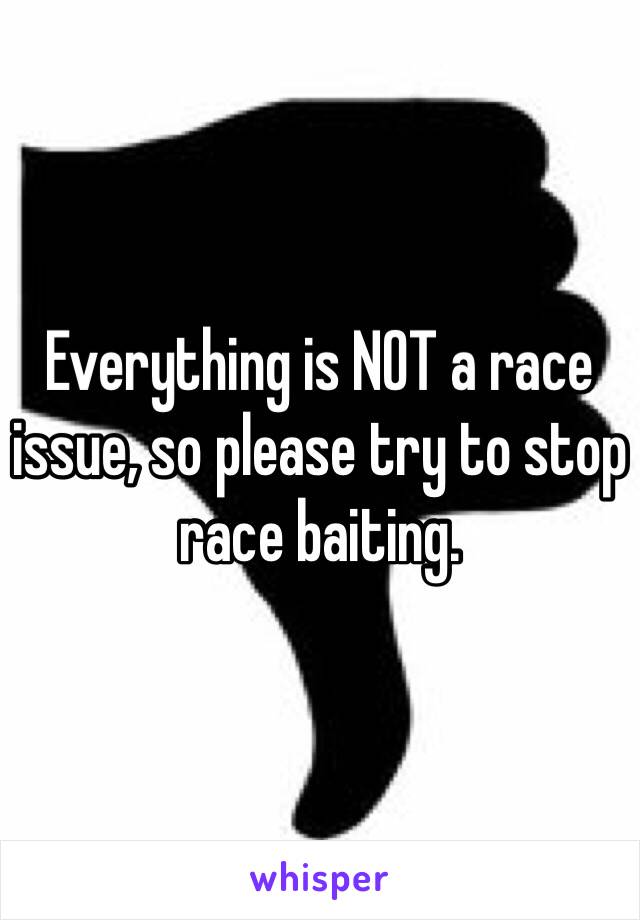 Everything is NOT a race issue, so please try to stop race baiting.