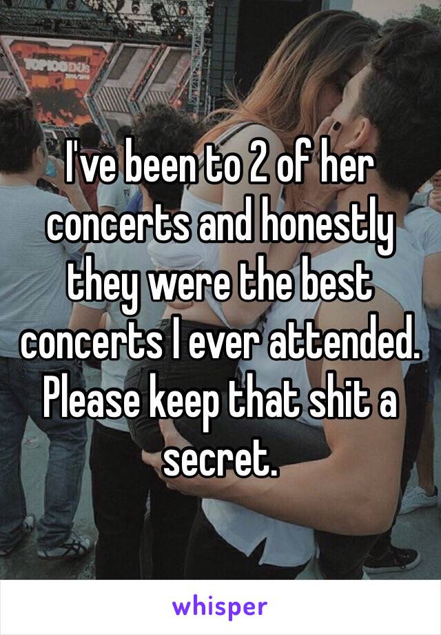 I've been to 2 of her concerts and honestly they were the best concerts I ever attended. 
Please keep that shit a secret. 