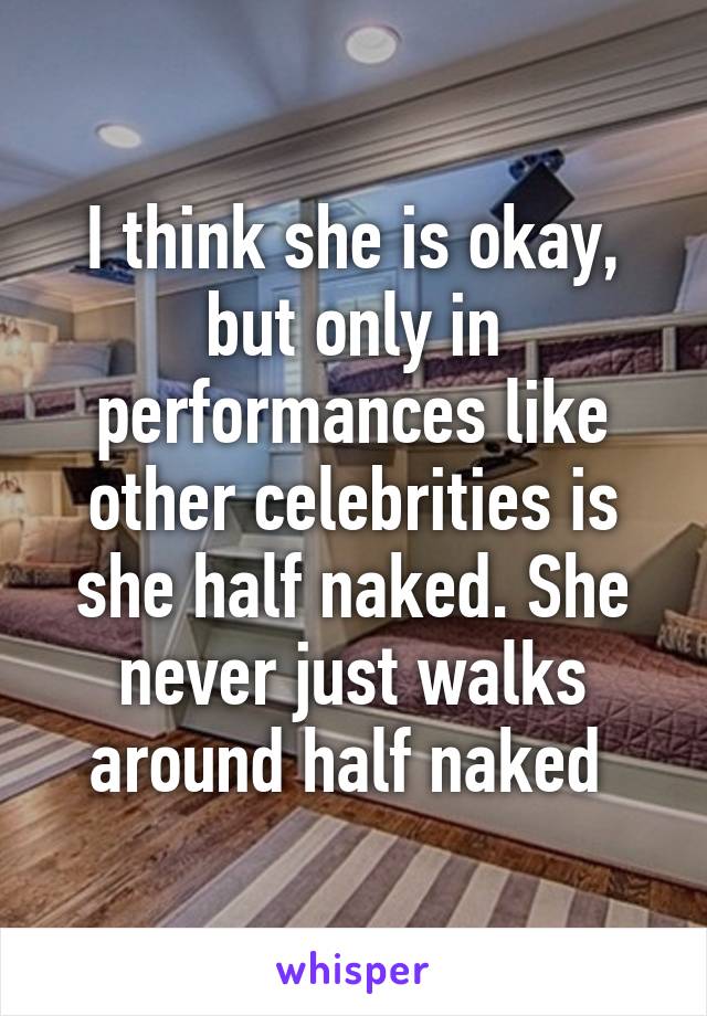 I think she is okay, but only in performances like other celebrities is she half naked. She never just walks around half naked 