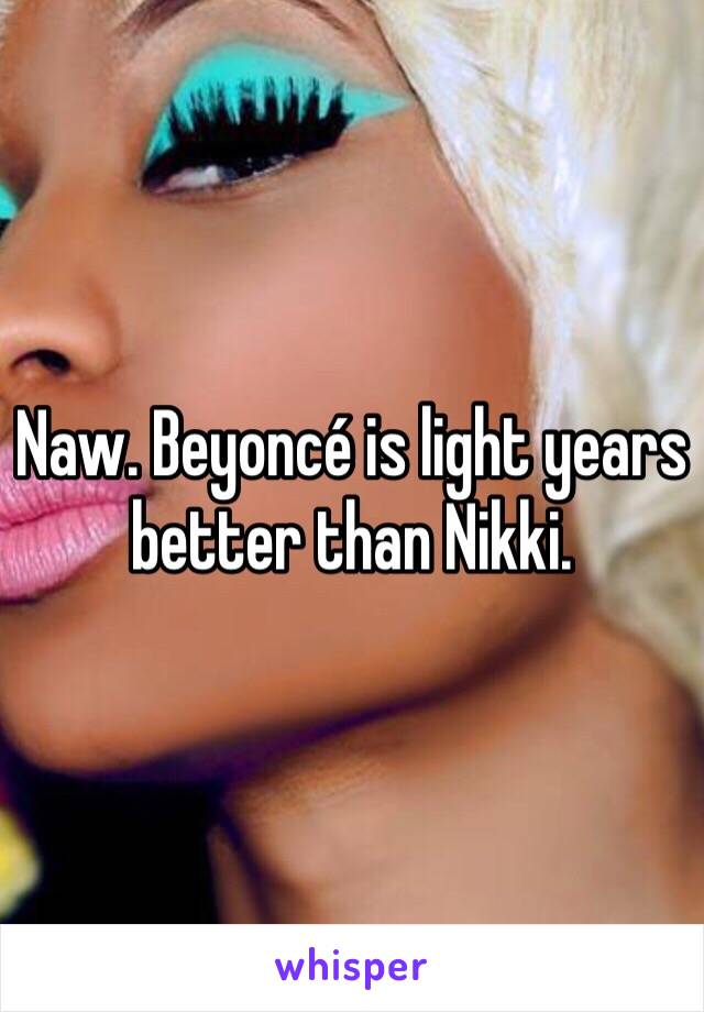 Naw. Beyoncé is light years better than Nikki. 