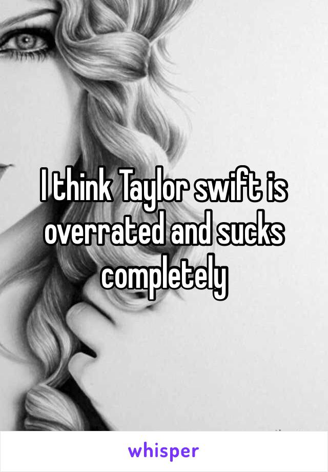 I think Taylor swift is overrated and sucks completely 