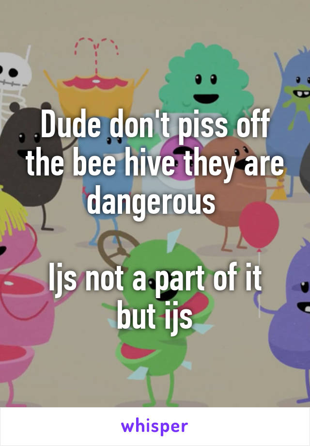 Dude don't piss off the bee hive they are dangerous 

Ijs not a part of it but ijs