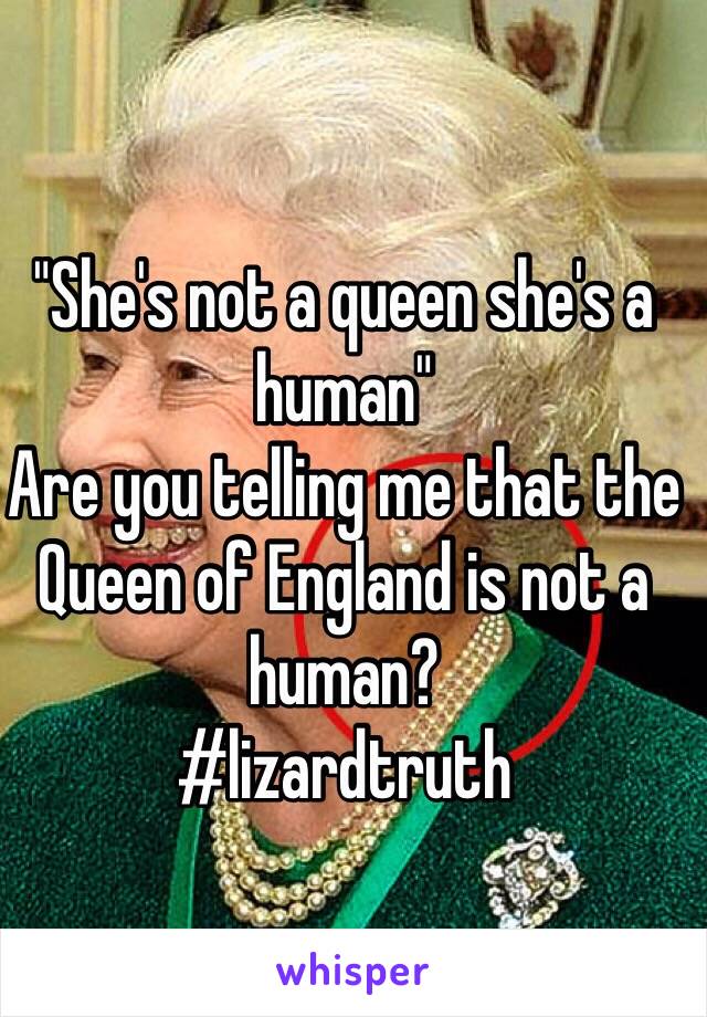 "She's not a queen she's a human" 
Are you telling me that the Queen of England is not a human? 
#lizardtruth 
