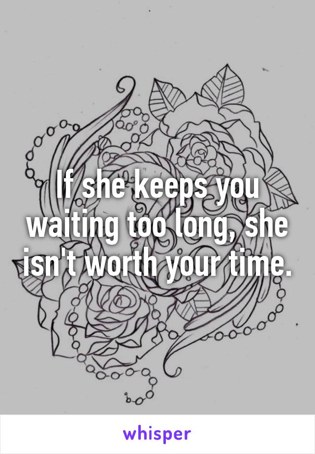 If she keeps you waiting too long, she isn't worth your time.